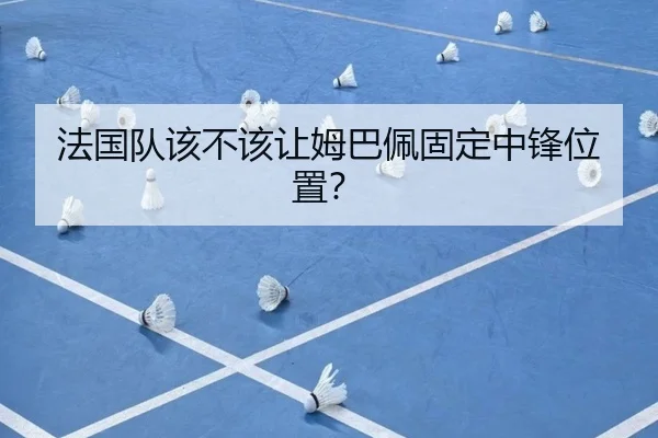 法国队该不该让姆巴佩固定中锋位置？