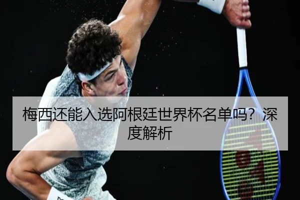 梅西还能入选阿根廷世界杯名单吗？深度解析