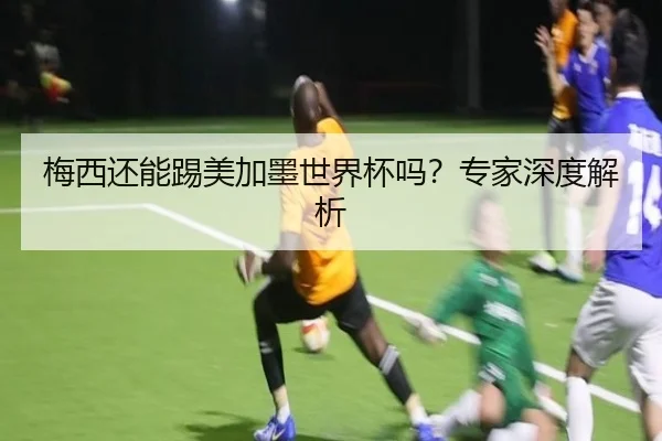 梅西还能踢美加墨世界杯吗？专家深度解析