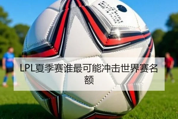 LPL夏季赛谁最可能冲击世界赛名额