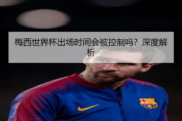 梅西世界杯出场时间会被控制吗？深度解析