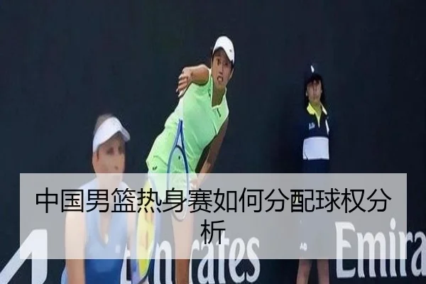 中国男篮热身赛如何分配球权分析